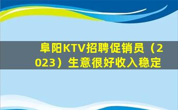 阜阳KTV招聘促销员（2023）生意很好收入稳定